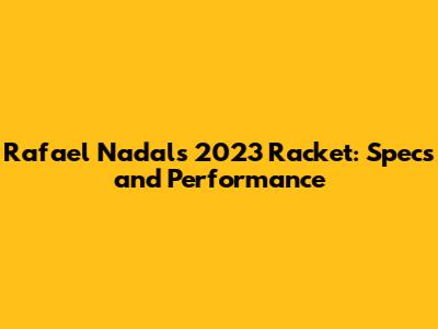 Rafael Nadal's 2023 Racket: Specs and Performance