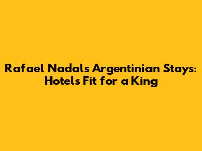 Rafael Nadal's Argentinian Stays: Hotels Fit for a King