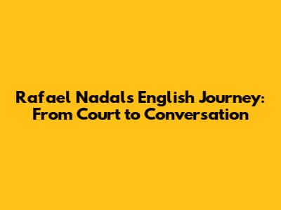 Rafael Nadal's English Journey: From Court to Conversation