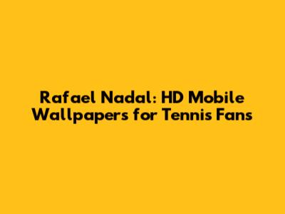 Rafael Nadal: HD Mobile Wallpapers for Tennis Fans