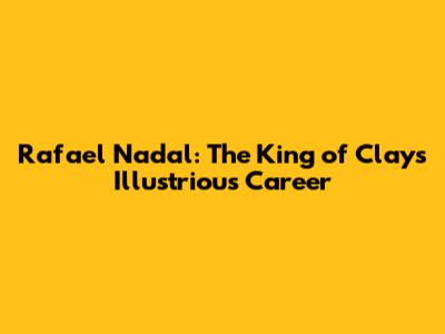 Rafael Nadal: The King of Clay's Illustrious Career