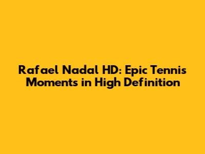 Rafael Nadal HD: Epic Tennis Moments in High Definition