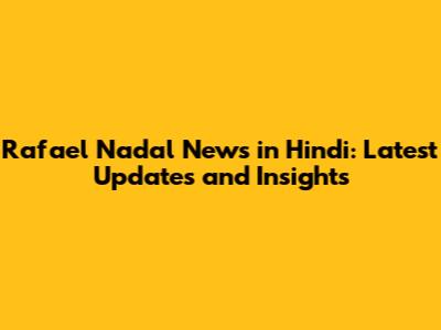 Rafael Nadal News in Hindi: Latest Updates and Insights