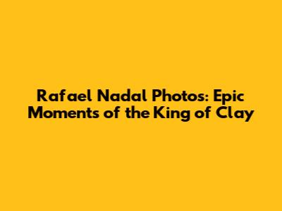 Rafael Nadal Photos: Epic Moments of the King of Clay