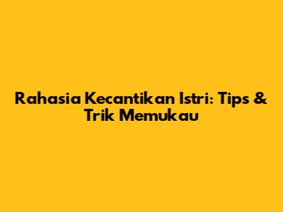 Rahasia Kecantikan Istri: Tips & Trik Memukau
