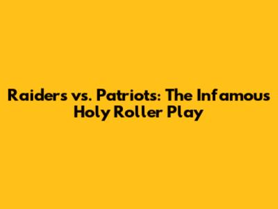 Raiders vs. Patriots: The Infamous 'Holy Roller' Play