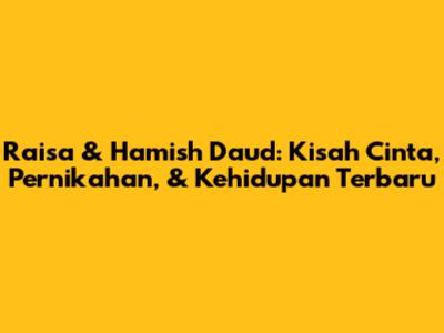 Raisa & Hamish Daud: Kisah Cinta, Pernikahan, & Kehidupan Terbaru