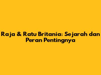 Raja & Ratu Britania: Sejarah dan Peran Pentingnya