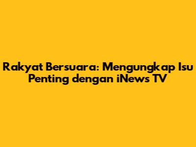 Rakyat Bersuara: Mengungkap Isu Penting dengan iNews TV