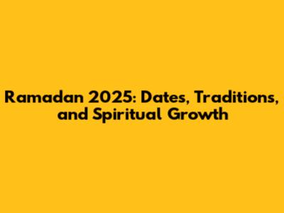 Ramadan 2025: Dates, Traditions, and Spiritual Growth