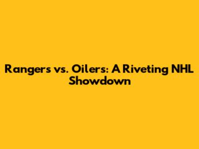 Rangers vs. Oilers: A Riveting NHL Showdown