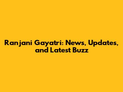 Ranjani Gayatri: News, Updates, and Latest Buzz