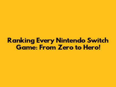 Ranking Every Nintendo Switch Game: From Zero to Hero!