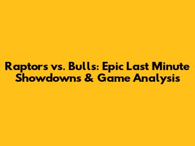 Raptors vs. Bulls: Epic Last Minute Showdowns & Game Analysis