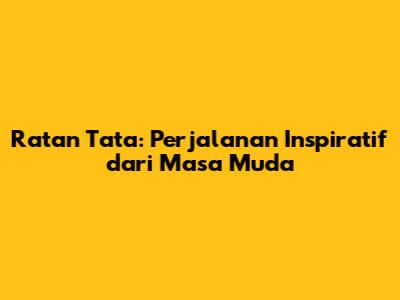 Ratan Tata: Perjalanan Inspiratif dari Masa Muda