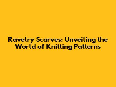 Ravelry Scarves: Unveiling the World of Knitting Patterns