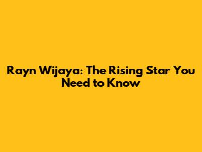 Rayn Wijaya: The Rising Star You Need to Know