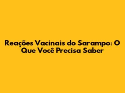 Reações Vacinais do Sarampo: O Que Você Precisa Saber