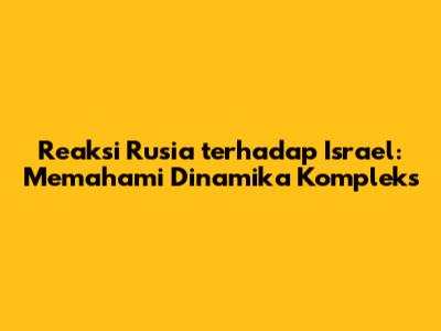 Reaksi Rusia terhadap Israel: Memahami Dinamika Kompleks