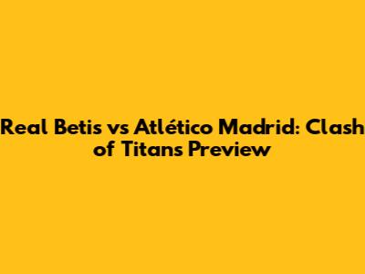 Real Betis vs Atlético Madrid: Clash of Titans Preview