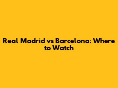 Real Madrid vs Barcelona: Where to Watch