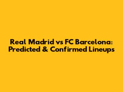 Real Madrid vs FC Barcelona: Predicted & Confirmed Lineups