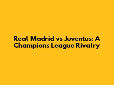 Real Madrid vs Juventus: A Champions League Rivalry