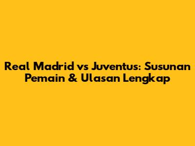 Real Madrid vs Juventus: Susunan Pemain & Ulasan Lengkap