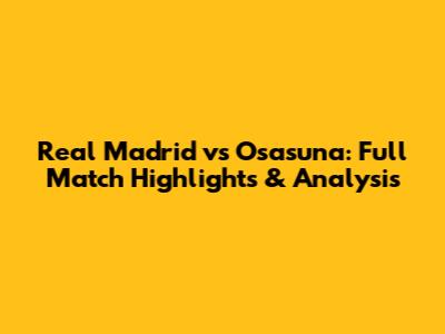 Real Madrid vs Osasuna: Full Match Highlights & Analysis