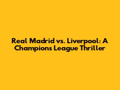 Real Madrid vs. Liverpool: A Champions League Thriller