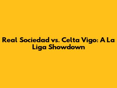 Real Sociedad vs. Celta Vigo: A La Liga Showdown