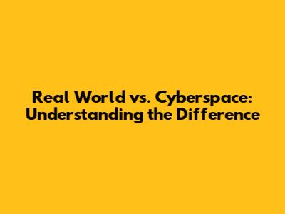 Real World vs. Cyberspace: Understanding the Difference