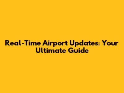 Real-Time Airport Updates: Your Ultimate Guide