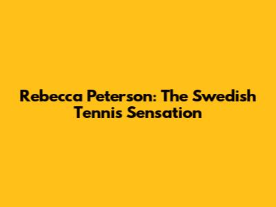 Rebecca Peterson: The Swedish Tennis Sensation