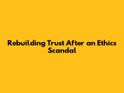 Rebuilding Trust After an Ethics Scandal