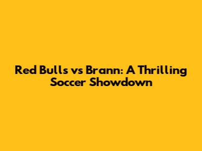 Red Bulls vs Brann: A Thrilling Soccer Showdown