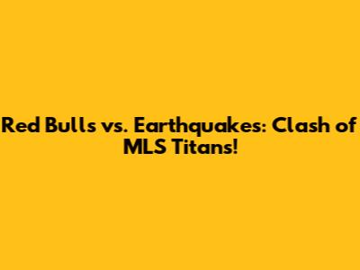 Red Bulls vs. Earthquakes: Clash of MLS Titans!