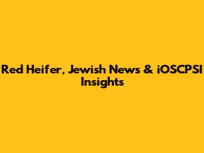 Red Heifer, Jewish News & iOSCPSI Insights