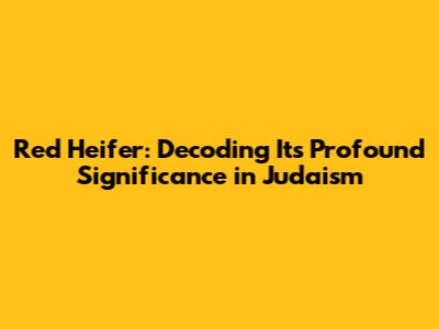 Red Heifer: Decoding Its Profound Significance in Judaism