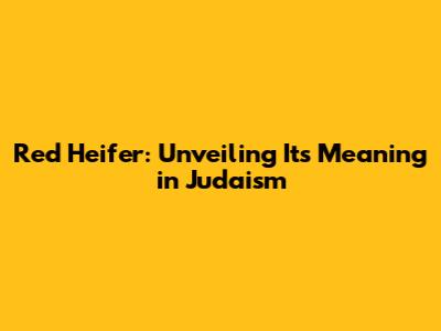 Red Heifer: Unveiling Its Meaning in Judaism