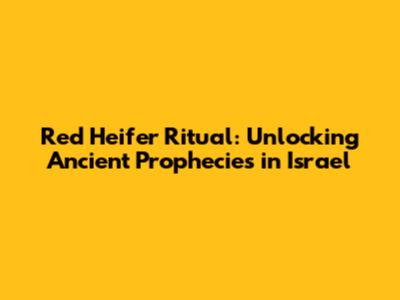 Red Heifer Ritual: Unlocking Ancient Prophecies in Israel