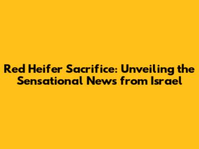Red Heifer Sacrifice: Unveiling the Sensational News from Israel