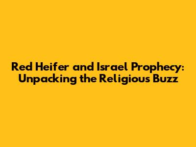 Red Heifer and Israel Prophecy: Unpacking the Religious Buzz
