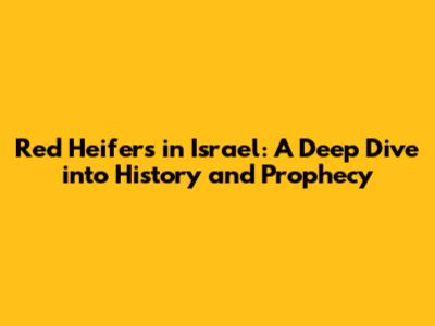 Red Heifers in Israel: A Deep Dive into History and Prophecy
