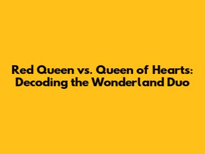 Red Queen vs. Queen of Hearts: Decoding the Wonderland Duo