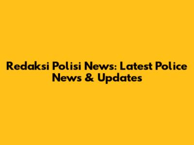 Redaksi Polisi News: Latest Police News & Updates