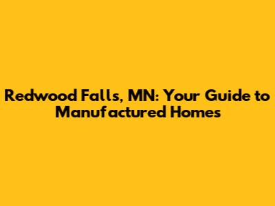 Redwood Falls, MN: Your Guide to Manufactured Homes