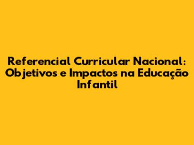 Referencial Curricular Nacional: Objetivos e Impactos na Educação Infantil