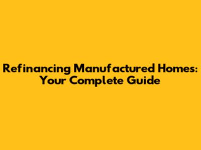 Refinancing Manufactured Homes: Your Complete Guide