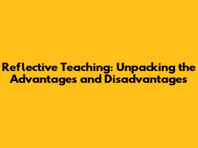 Reflective Teaching: Unpacking the Advantages and Disadvantages